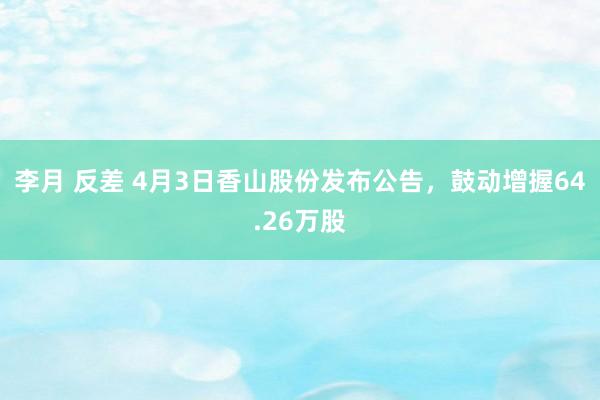 李月 反差 4月3日香山股份发布公告，鼓动增握64.26万股