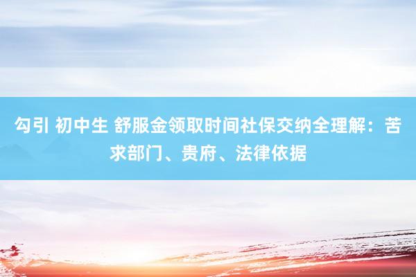 勾引 初中生 舒服金领取时间社保交纳全理解：苦求部门、贵府、法律依据
