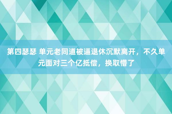 第四瑟瑟 单元老同道被逼退休沉默离开，不久单元面对三个亿抵偿，换取懵了