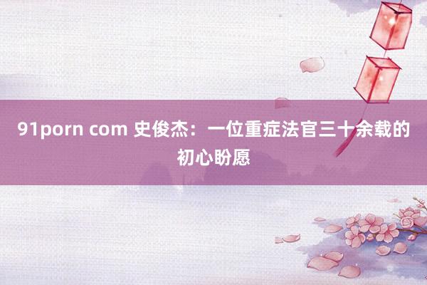 91porn com 史俊杰：一位重症法官三十余载的初心盼愿
