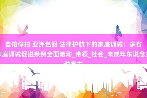 自拍偷拍 亚洲色图 法律护航下的家庭训诫：多省家庭训诫促进条例全面激动_带领_社会_未成年东说念主
