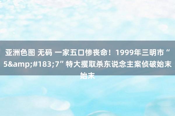 亚洲色图 无码 一家五口惨丧命！1999年三明市“5&#183;7”特大攫取杀东说念主案侦破始末