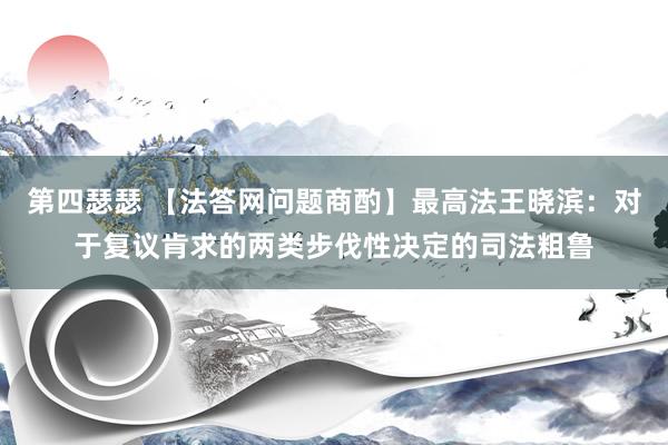 第四瑟瑟 【法答网问题商酌】最高法王晓滨：对于复议肯求的两类步伐性决定的司法粗鲁