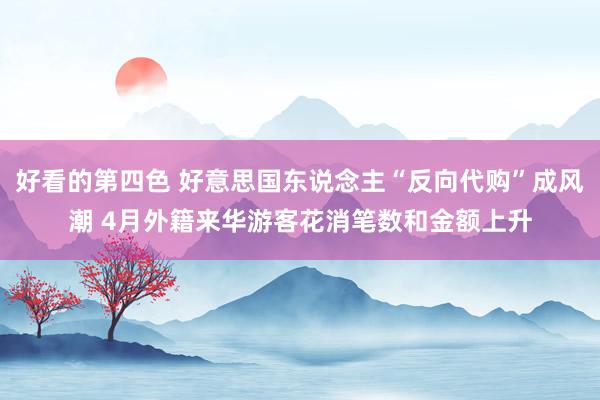 好看的第四色 好意思国东说念主“反向代购”成风潮 4月外籍来华游客花消笔数和金额上升