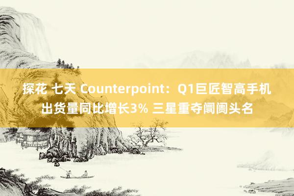 探花 七天 Counterpoint：Q1巨匠智高手机出货量同比增长3% 三星重夺阛阓头名
