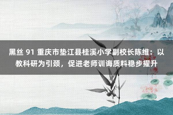 黑丝 91 重庆市垫江县桂溪小学副校长陈维：以教科研为引颈，促进老师训诲质料稳步擢升