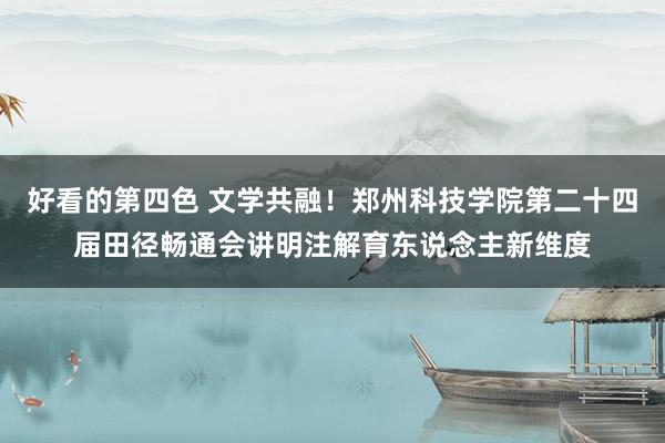好看的第四色 文学共融！郑州科技学院第二十四届田径畅通会讲明注解育东说念主新维度