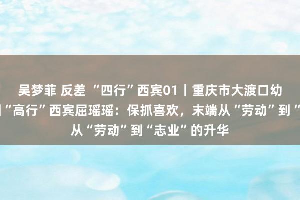 吴梦菲 反差 “四行”西宾01丨重庆市大渡口幼儿园教化集团“高行”西宾屈瑶瑶：保抓喜欢，末端从“劳动”到“志业”的升华