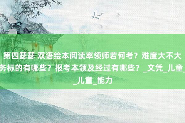 第四瑟瑟 双语绘本阅读率领师若何考？难度大不大？服务标的有哪些？报考本领及经过有哪些？_文凭_儿童_能力