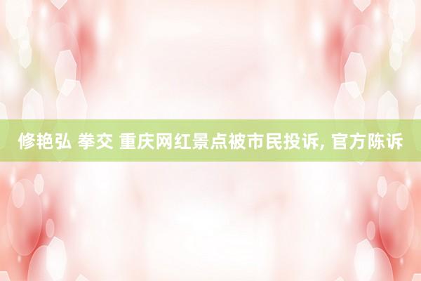 修艳弘 拳交 重庆网红景点被市民投诉， 官方陈诉