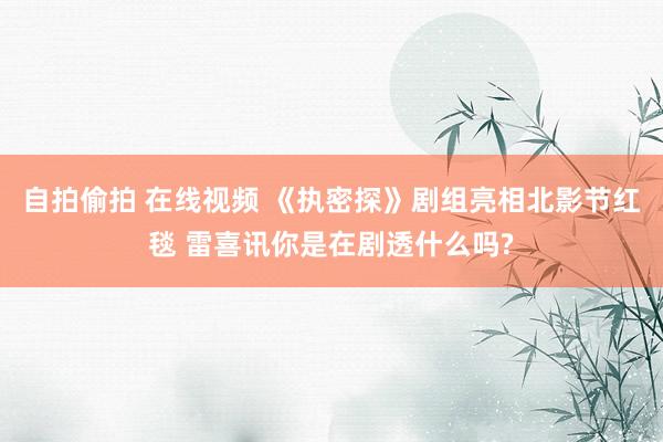自拍偷拍 在线视频 《执密探》剧组亮相北影节红毯 雷喜讯你是在剧透什么吗?