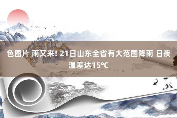 色图片 雨又来! 21日山东全省有大范围降雨 日夜温差达15℃