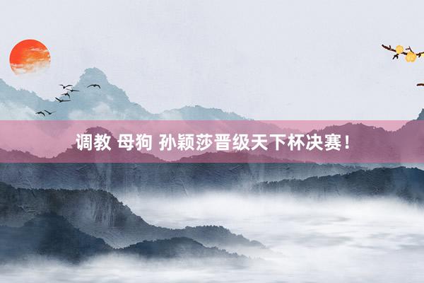 调教 母狗 孙颖莎晋级天下杯决赛！
