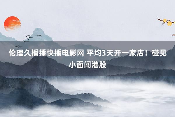 伦理久播播快播电影网 平均3天开一家店！碰见小面闯港股