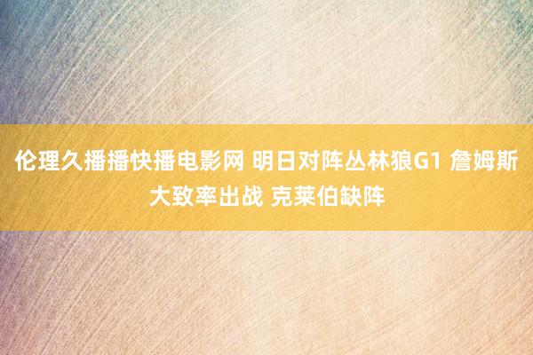 伦理久播播快播电影网 明日对阵丛林狼G1 詹姆斯大致率出战 克莱伯缺阵