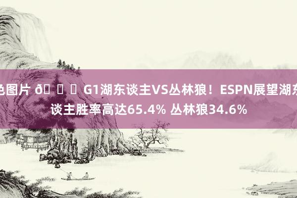 色图片 🍟G1湖东谈主VS丛林狼！ESPN展望湖东谈主胜率高达65.4% 丛林狼34.6%