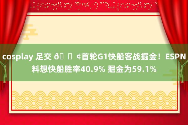 cosplay 足交 🚢首轮G1快船客战掘金！ESPN料想快船胜率40.9% 掘金为59.1%