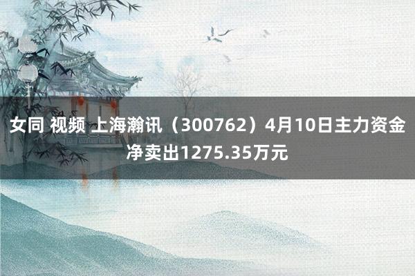 女同 视频 上海瀚讯（300762）4月10日主力资金净卖出1275.35万元