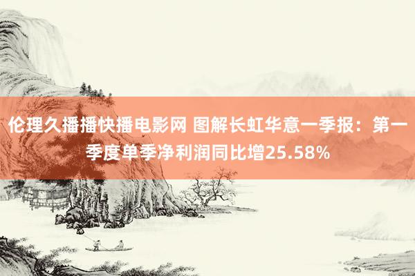 伦理久播播快播电影网 图解长虹华意一季报：第一季度单季净利润同比增25.58%