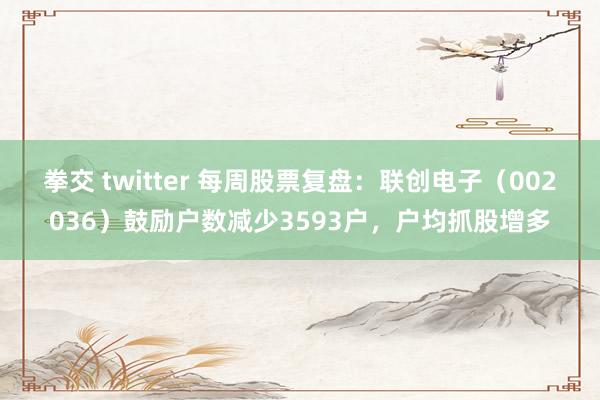 拳交 twitter 每周股票复盘：联创电子（002036）鼓励户数减少3593户，户均抓股增多