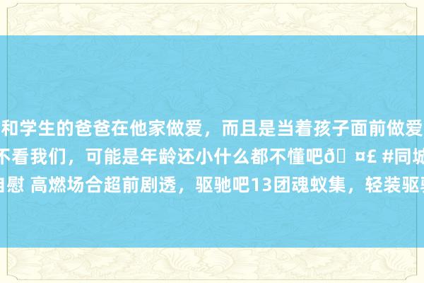 和学生的爸爸在他家做爱，而且是当着孩子面前做爱，太刺激了，孩子完全不看我们，可能是年龄还小什么都不懂吧🤣 #同城 #文爱 #自慰 高燃场合超前剧透，驱驰吧13团魂蚁集，轻装驱驰辞谢错过！_郑恺_发布会_宋雨琦
