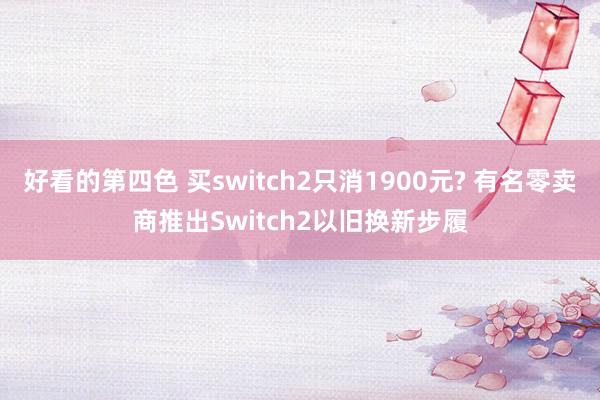 好看的第四色 买switch2只消1900元? 有名零卖商推出Switch2以旧换新步履