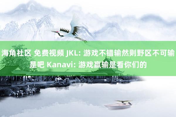 海角社区 免费视频 JKL: 游戏不错输然则野区不可输是吧 Kanavi: 游戏赢输是看你们的