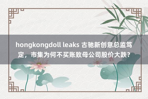 hongkongdoll leaks 古驰新创意总监笃定，市集为何不买账致母公司股价大跌？