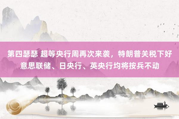 第四瑟瑟 超等央行周再次来袭，特朗普关税下好意思联储、日央行、英央行均将按兵不动