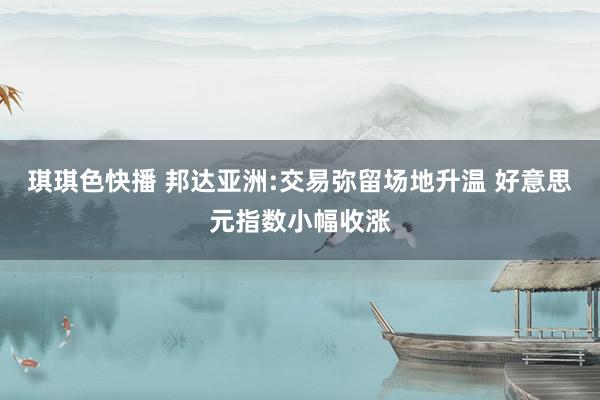 琪琪色快播 邦达亚洲:交易弥留场地升温 好意思元指数小幅收涨