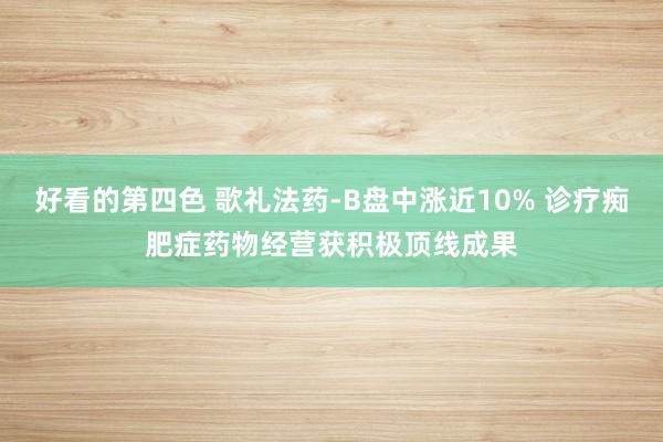 好看的第四色 歌礼法药-B盘中涨近10% 诊疗痴肥症药物经营获积极顶线成果