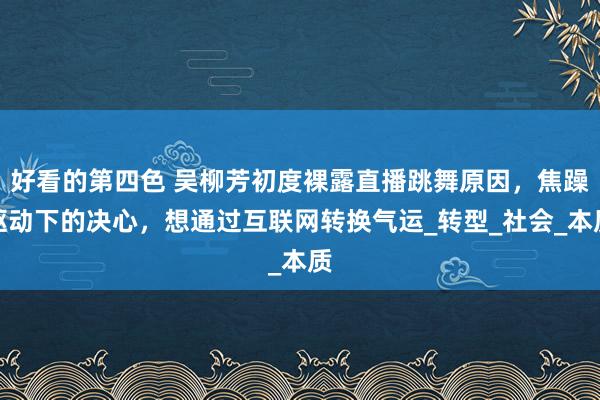 好看的第四色 吴柳芳初度裸露直播跳舞原因，焦躁驱动下的决心，想通过互联网转换气运_转型_社会_本质