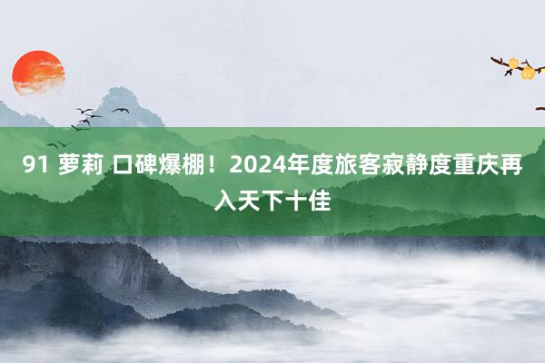 91 萝莉 口碑爆棚！2024年度旅客寂静度重庆再入天下十佳
