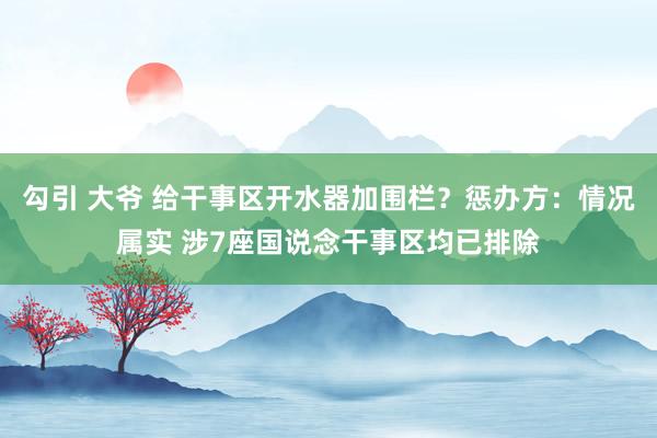勾引 大爷 给干事区开水器加围栏？惩办方：情况属实 涉7座国说念干事区均已排除