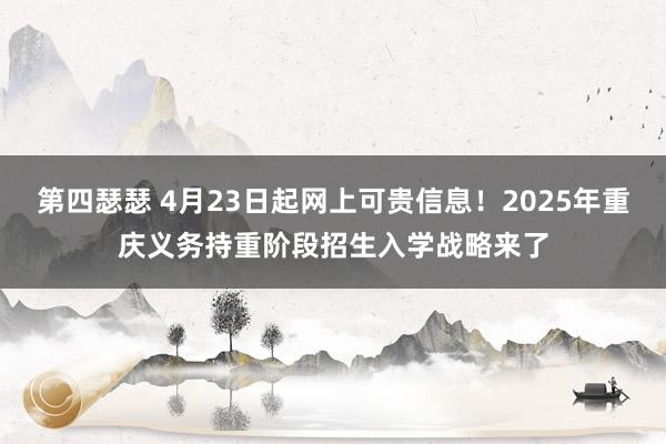 第四瑟瑟 4月23日起网上可贵信息！2025年重庆义务持重阶段招生入学战略来了