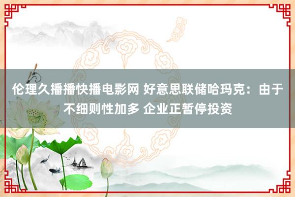伦理久播播快播电影网 好意思联储哈玛克：由于不细则性加多 企业正暂停投资