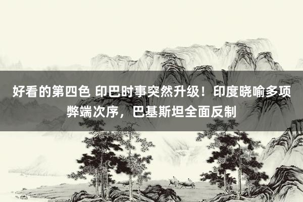 好看的第四色 印巴时事突然升级！印度晓喻多项弊端次序，巴基斯坦全面反制