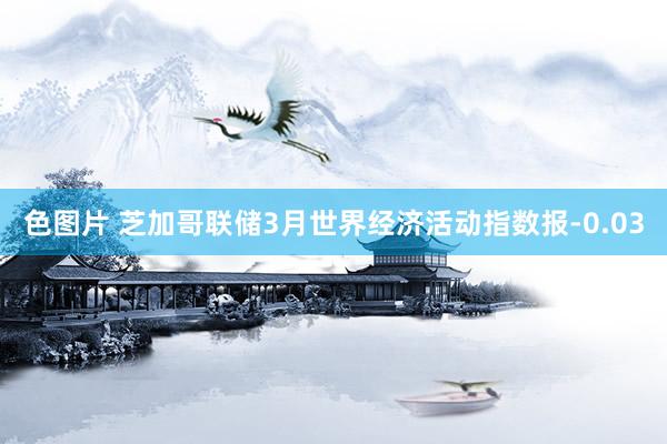 色图片 芝加哥联储3月世界经济活动指数报-0.03