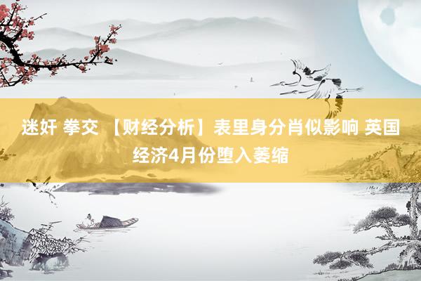 迷奸 拳交 【财经分析】表里身分肖似影响 英国经济4月份堕入萎缩