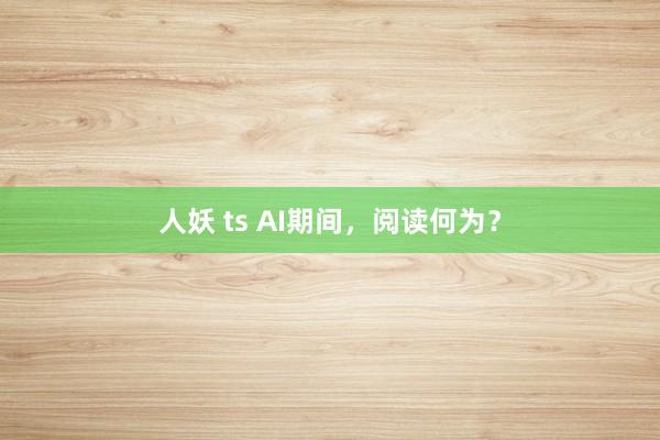 人妖 ts AI期间，阅读何为？
