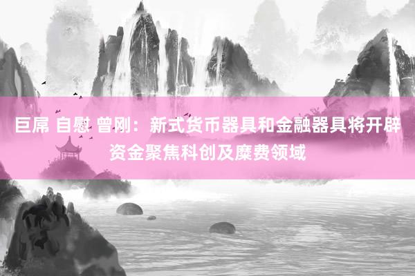 巨屌 自慰 曾刚：新式货币器具和金融器具将开辟资金聚焦科创及糜费领域