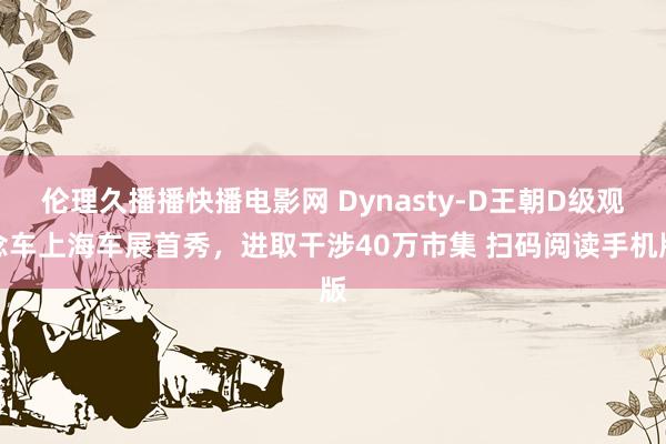 伦理久播播快播电影网 Dynasty-D王朝D级观念车上海车展首秀，进取干涉40万市集 扫码阅读手机版