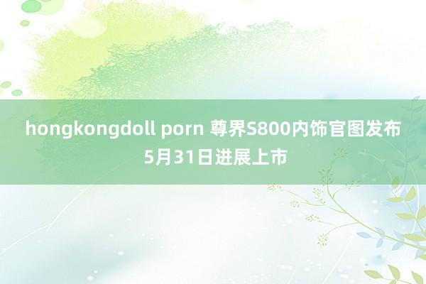 hongkongdoll porn 尊界S800内饰官图发布 5月31日进展上市