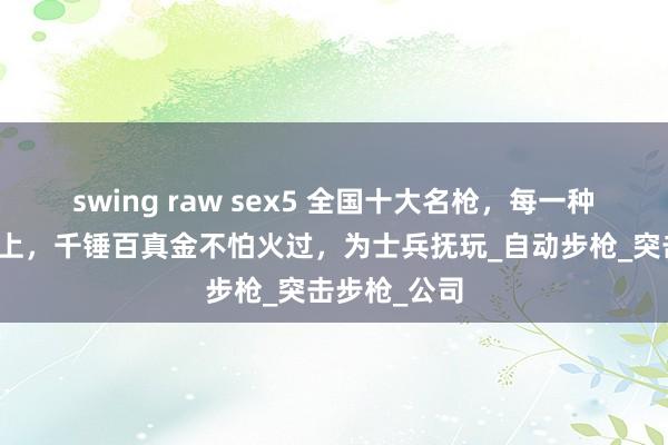 swing raw sex5 全国十大名枪，每一种枪齐在战场上，千锤百真金不怕火过，为士兵抚玩_自动步枪_突击步枪_公司