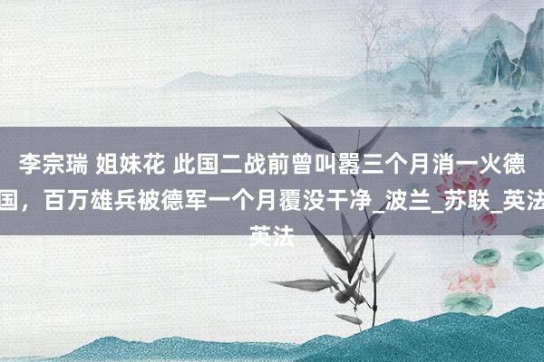 李宗瑞 姐妹花 此国二战前曾叫嚣三个月消一火德国，百万雄兵被德军一个月覆没干净_波兰_苏联_英法