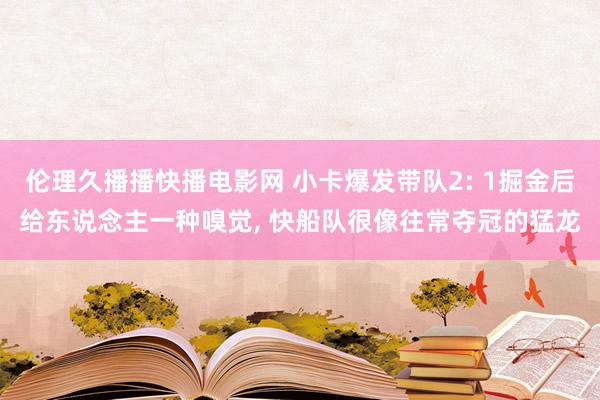 伦理久播播快播电影网 小卡爆发带队2: 1掘金后给东说念主一种嗅觉， 快船队很像往常夺冠的猛龙