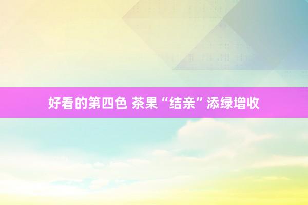 好看的第四色 茶果“结亲”添绿增收