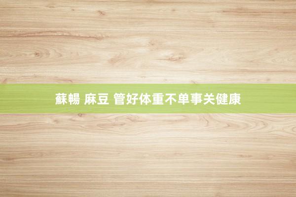 蘇暢 麻豆 管好体重不单事关健康