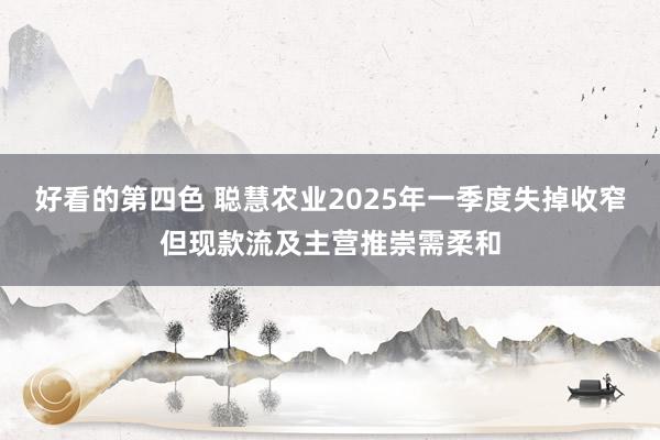 好看的第四色 聪慧农业2025年一季度失掉收窄但现款流及主营推崇需柔和