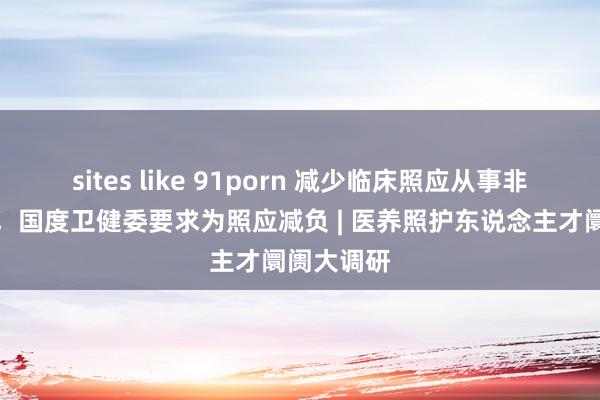 sites like 91porn 减少临床照应从事非照顾就业，国度卫健委要求为照应减负 | 医养照护东说念主才阛阓大调研